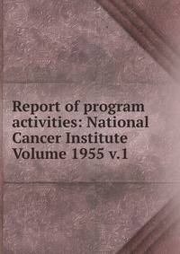 Report of program activities: National Cancer Institute Volume 1955 v.1