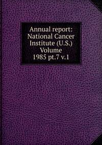 Annual report: National Cancer Institute (U.S.) Volume 1985 pt.7 v.1