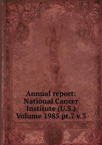 Annual report: National Cancer Institute (U.S.) Volume 1985 pt.7 v.3