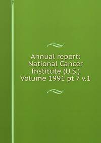 Annual report: National Cancer Institute (U.S.) Volume 1991 pt.7 v.1