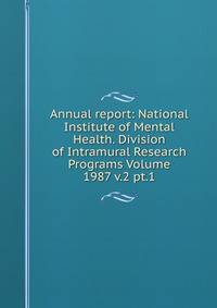 Annual report: National Institute of Mental Health. Division of Intramural Research Programs Volume 1987 v.2 pt.1