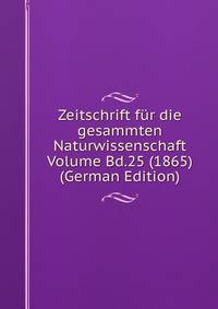 Zeitschrift fur die gesammten Naturwissenschaft Volume Bd.25 (1865) (German Edition)
