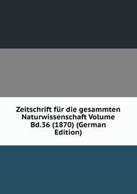 Zeitschrift fur die gesammten Naturwissenschaft Volume Bd.36 (1870) (German Edition)