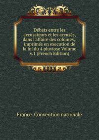 D?bats entre les accusateurs et les accus?s, dans l'affaire des colonies,: imprim?s en execution de la loi du 4 pluviose Volume v.1 (French Edition)