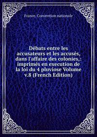 D?bats entre les accusateurs et les accus?s, dans l'affaire des colonies,: imprim?s en execution de la loi du 4 pluviose Volume v.8 (French Edition)