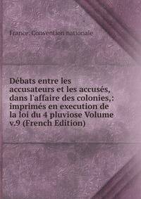 D?bats entre les accusateurs et les accus?s, dans l'affaire des colonies,: imprim?s en execution de la loi du 4 pluviose Volume v.9 (French Edition)