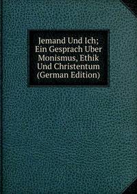 Jemand Und Ich; Ein Gesprach Uber Monismus, Ethik Und Christentum (German Edition)