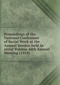 Proceedings of the National Conference of Social Work at the . Annual Session held in serial Volume 46th Annual Meeting (1919)