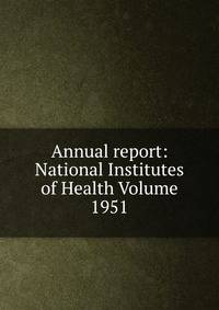 Annual report: National Institutes of Health Volume 1951