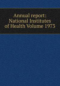 Annual report: National Institutes of Health Volume 1973