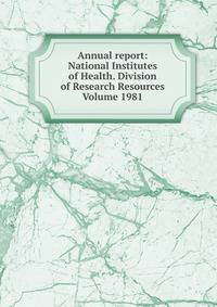 Annual report: National Institutes of Health. Division of Research Resources Volume 1981