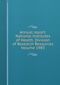 Annual report: National Institutes of Health. Division of Research Resources Volume 1983