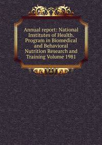 Annual report: National Institutes of Health. Program in Biomedical and Behavioral Nutrition Research and Training Volume 1981