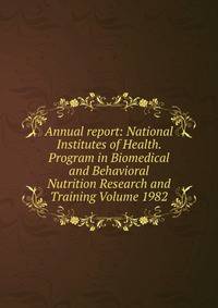 Annual report: National Institutes of Health. Program in Biomedical and Behavioral Nutrition Research and Training Volume 1982