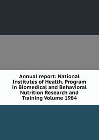 Annual report: National Institutes of Health. Program in Biomedical and Behavioral Nutrition Research and Training Volume 1984