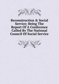 Reconstruction &amp; Social Service; Being The Report Of A Conference Called By The National Council Of Social Service