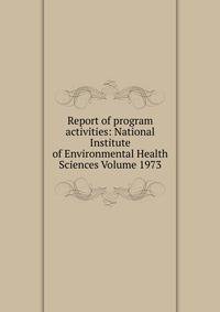 Report of program activities: National Institute of Environmental Health Sciences Volume 1973
