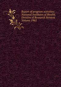 Report of program activities: National Institutes of Health. Division of Research Services Volume 1965