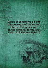 Digest of comments on The pharmacopia of the United States of America and on the National formulary . 1905-1922 Volume 108-113
