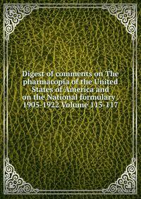 Digest of comments on The pharmacopia of the United States of America and on the National formulary . 1905-1922 Volume 115-117