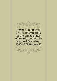 Digest of comments on The pharmacopia of the United States of America and on the National formulary . 1905-1922 Volume 12