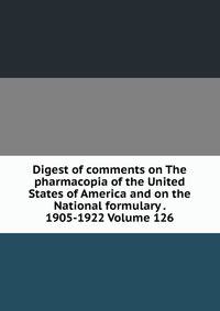 Digest of comments on The pharmacopia of the United States of America and on the National formulary . 1905-1922 Volume 126
