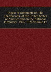Digest of comments on The pharmacopia of the United States of America and on the National formulary . 1905-1922 Volume 17