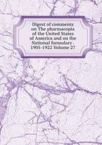 Digest of comments on The pharmacopia of the United States of America and on the National formulary . 1905-1922 Volume 27