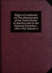 Digest of comments on The pharmacopia of the United States of America and on the National formulary . 1905-1922 Volume 4