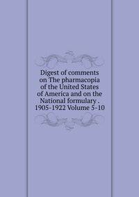 Digest of comments on The pharmacopia of the United States of America and on the National formulary . 1905-1922 Volume 5-10