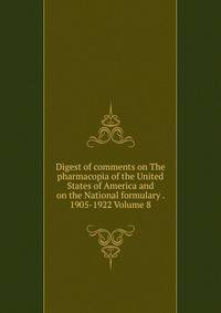 Digest of comments on The pharmacopia of the United States of America and on the National formulary . 1905-1922 Volume 8