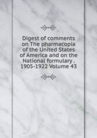 Digest of comments on The pharmacopia of the United States of America and on the National formulary . 1905-1922 Volume 43