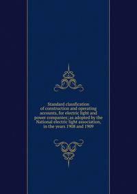 Standard classfication of construction and operating accounts, for electric light and power companies; as adopted by the National electric light association, in the years 1908 and 1909