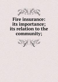 Fire insurance: its importance; its relation to the community;