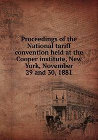 Proceedings of the National tariff convention held at the Cooper institute, New York, November 29 and 30, 1881
