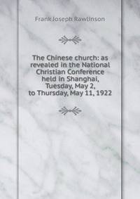 The Chinese church: as revealed in the National Christian Conference held in Shanghai, Tuesday, May 2, to Thursday, May 11, 1922