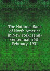 The National Bank of North America in New York: semi-centennial, 26th February, 1901