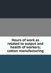 Hours of work as related to output and health of workers; cotton manufacturing