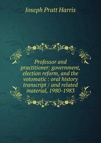 Professor and practitioner: government, election reform, and the votomatic : oral history transcript / and related material, 1980-1983