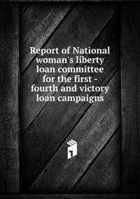 Report of National woman's liberty loan committee for the first - fourth and victory loan campaigns