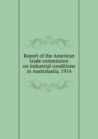 Report of the American trade commission on industrial conditions in Australasiia, 1914