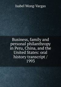 Business, family and personal philanthropy in Peru, China, and the United States: oral history transcript / 1993