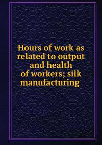 Hours of work as related to output and health of workers; silk manufacturing .