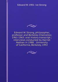 Edward W. Strong, philosopher, professor and Berkeley Chancellor, 1961-1965: oral history transcript ; interviews conducted by Harriet Nathan in 1988. . University of California, Berkeley, 1992