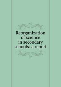 Reorganization of science in secondary schools: a report