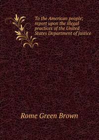 To the American people; report upon the illegal practices of the United States Department of justice
