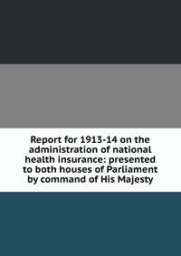 Report for 1913-14 on the administration of national health insurance: presented to both houses of Parliament by command of His Majesty