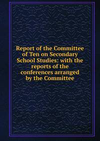 Report of the Committee of Ten on Secondary School Studies: with the reports of the conferences arranged by the Committee