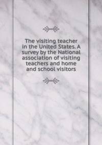 The visiting teacher in the United States. A survey by the National association of visiting teachers and home and school visitors