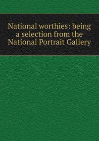 National worthies: being a selection from the National Portrait Gallery